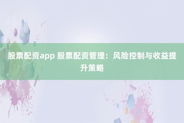 股票配资app 股票配资管理:风险控制与收益提升策略