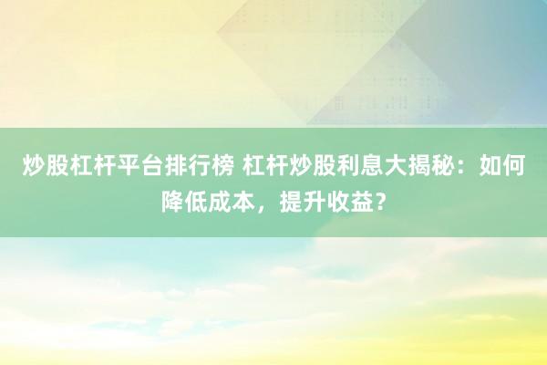 炒股杠杆平台排行榜 杠杆炒股利息大揭秘：如何降低成本，提升收益？