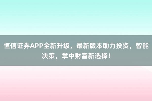 恒信证券APP全新升级,最新版本助力投资,智能决策,掌中财富新选择!