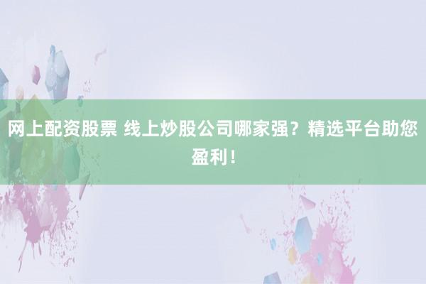 网上配资股票 线上炒股公司哪家强？精选平台助您盈利！