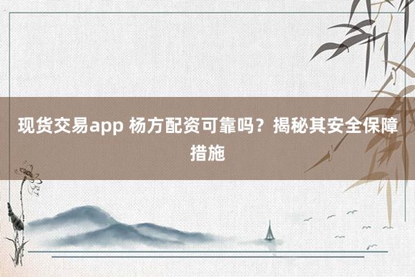现货交易app 杨方配资可靠吗？揭秘其安全保障措施