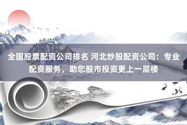 全国股票配资公司排名 河北炒股配资公司:专业配资服务,助您股市投资更上一层楼