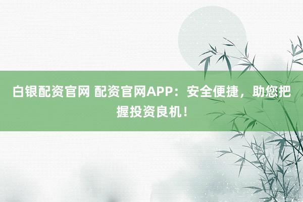 白银配资官网 配资官网APP：安全便捷，助您把握投资良机！