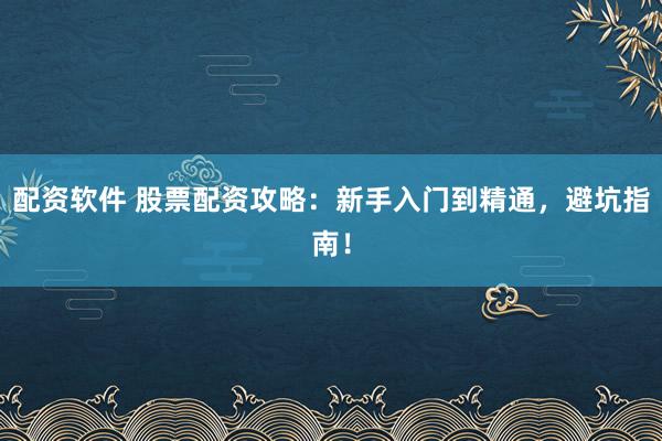 配资软件 股票配资攻略:新手入门到精通,避坑指南!