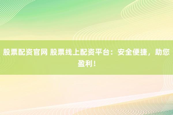 股票配资官网 股票线上配资平台:安全便捷,助您盈利!
