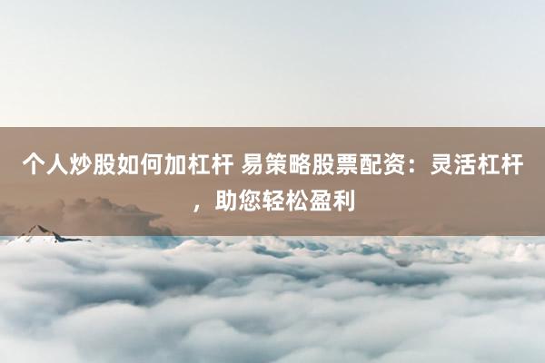 个人炒股如何加杠杆 易策略股票配资：灵活杠杆，助您轻松盈利