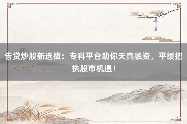 告贷炒股新选拔:专科平台助你天真融资,平缓把执股市机遇!