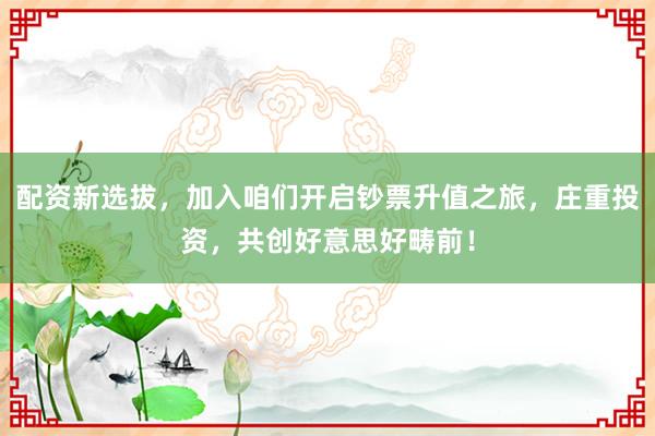 配资新选拔,加入咱们开启钞票升值之旅,庄重投资,共创好意思好畴前!