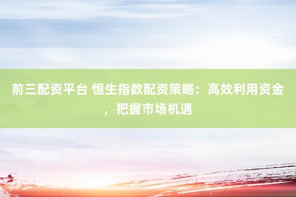 前三配资平台 恒生指数配资策略：高效利用资金，把握市场机遇