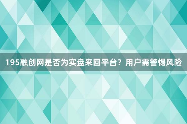 195融创网是否为实盘来回平台?用户需警惕风险