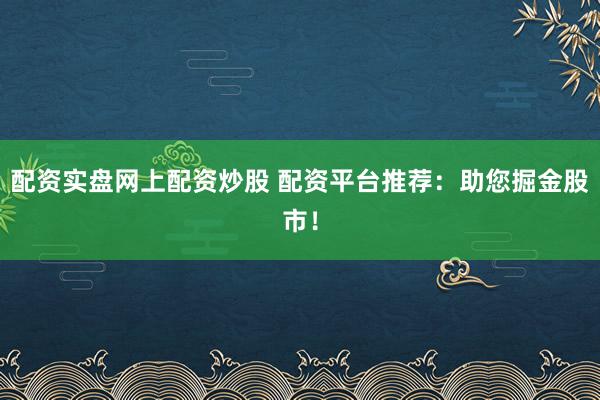 配资实盘网上配资炒股 配资平台推荐：助您掘金股市！