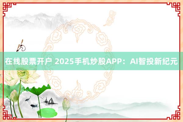 在线股票开户 2025手机炒股APP:AI智投新纪元