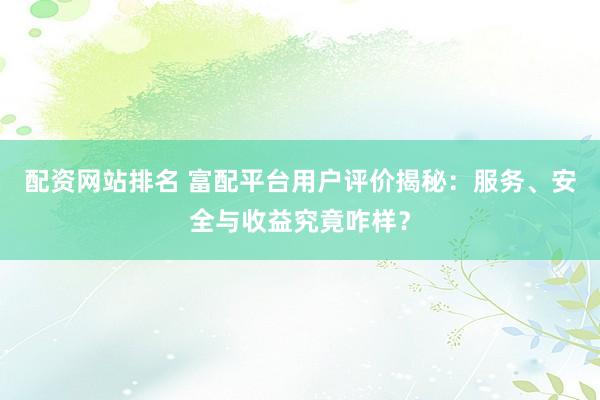 配资网站排名 富配平台用户评价揭秘：服务、安全与收益究竟咋样？