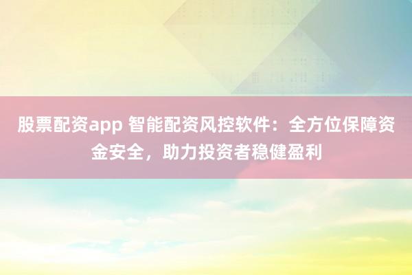 股票配资app 智能配资风控软件：全方位保障资金安全，助力投资者稳健盈利