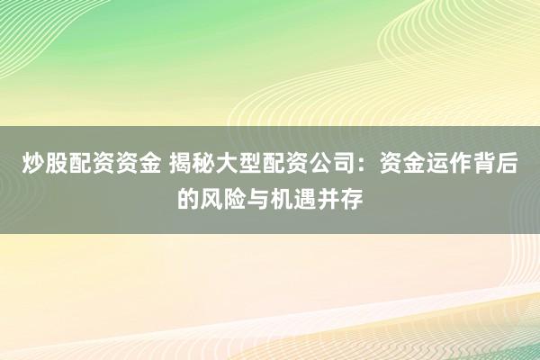 炒股配资资金 揭秘大型配资公司：资金运作背后的风险与机遇并存
