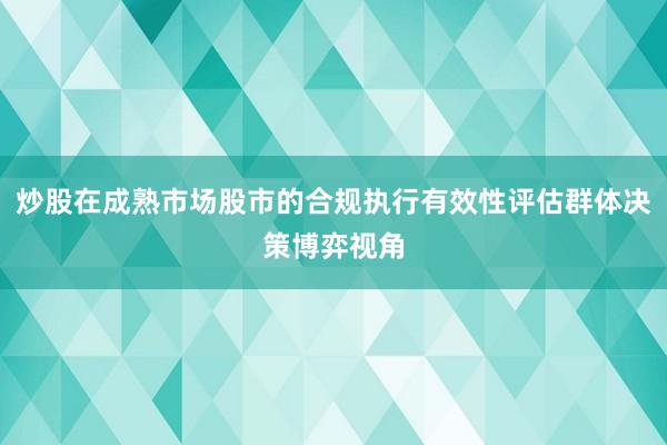 炒股在成熟市场股市的合规执行有效性评估群体决策博弈视角