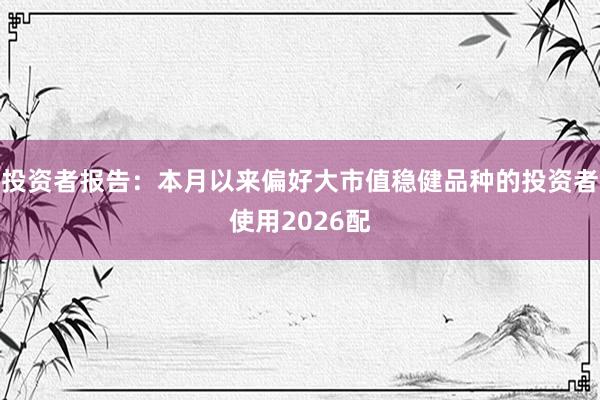 投资者报告：本月以来偏好大市值稳健品种的投资者使用2026配
