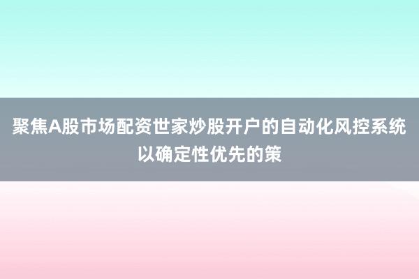 聚焦A股市场配资世家炒股开户的自动化风控系统以确定性优先的策