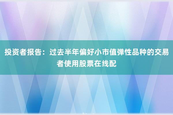 投资者报告：过去半年偏好小市值弹性品种的交易者使用股票在线配