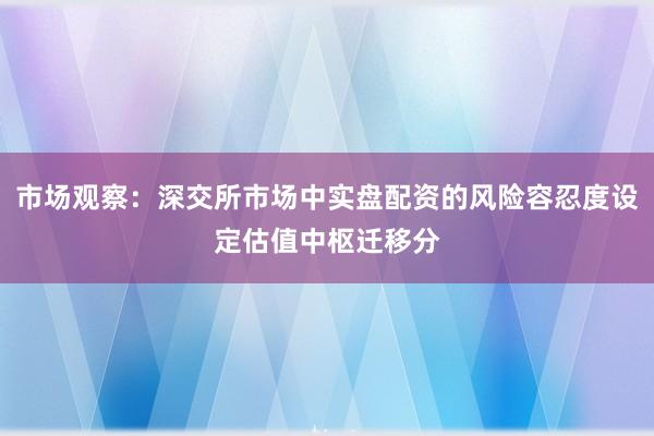 市场观察：深交所市场中实盘配资的风险容忍度设定估值中枢迁移分