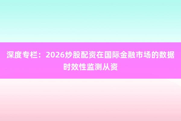 深度专栏:2026炒股配资在国际金融市场的数据时效性监测从资