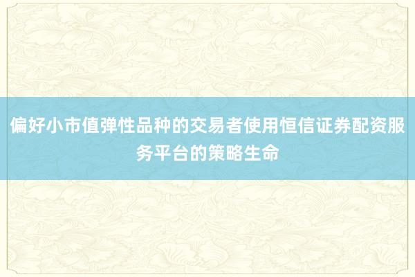 偏好小市值弹性品种的交易者使用恒信证券配资服务平台的策略生命