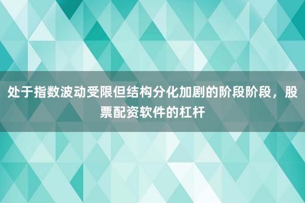 处于指数波动受限但结构分化加剧的阶段阶段，股票配资软件的杠杆