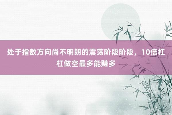 处于指数方向尚不明朗的震荡阶段阶段，10倍杠杠做空最多能赚多