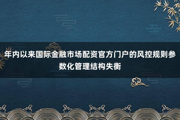 年内以来国际金融市场配资官方门户的风控规则参数化管理结构失衡