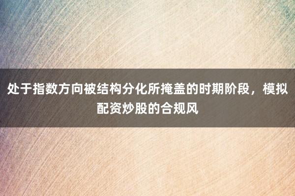处于指数方向被结构分化所掩盖的时期阶段，模拟配资炒股的合规风