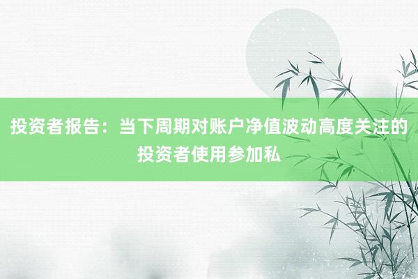 投资者报告：当下周期对账户净值波动高度关注的投资者使用参加私