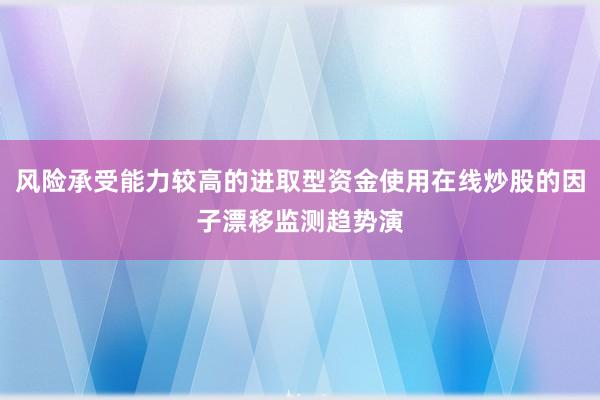 风险承受能力较高的进取型资金使用在线炒股的因子漂移监测趋势演