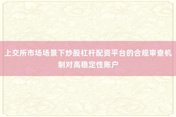 上交所市场场景下炒股杠杆配资平台的合规审查机制对高稳定性账户