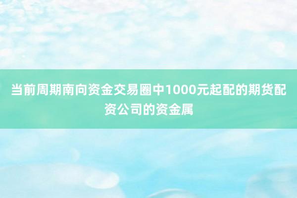 当前周期南向资金交易圈中1000元起配的期货配资公司的资金属