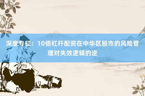 深度专栏：10倍杠杆配资在中华区股市的风险管理对失效逻辑的逆
