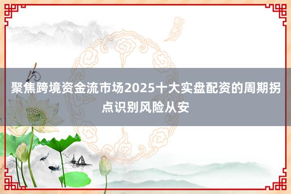聚焦跨境资金流市场2025十大实盘配资的周期拐点识别风险从安