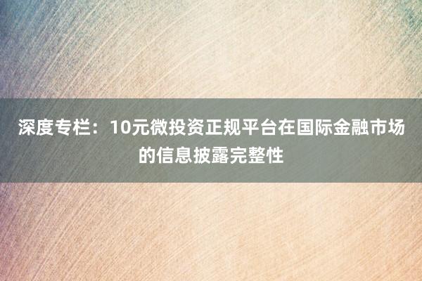 深度专栏：10元微投资正规平台在国际金融市场的信息披露完整性