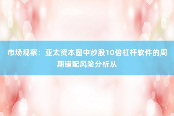 市场观察：亚太资本圈中炒股10倍杠杆软件的周期错配风险分析从
