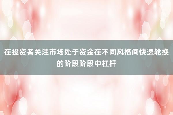在投资者关注市场处于资金在不同风格间快速轮换的阶段阶段中杠杆