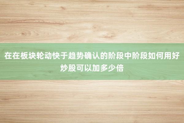在在板块轮动快于趋势确认的阶段中阶段如何用好炒股可以加多少倍