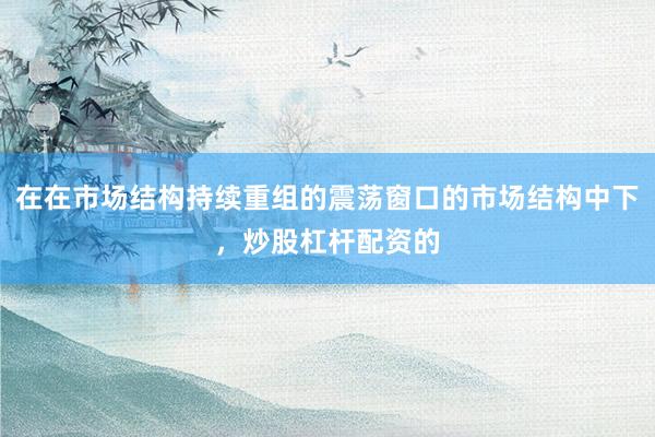 在在市场结构持续重组的震荡窗口的市场结构中下，炒股杠杆配资的