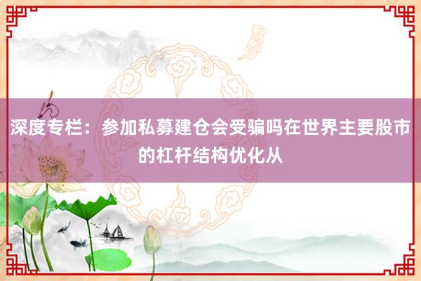 深度专栏：参加私募建仓会受骗吗在世界主要股市的杠杆结构优化从