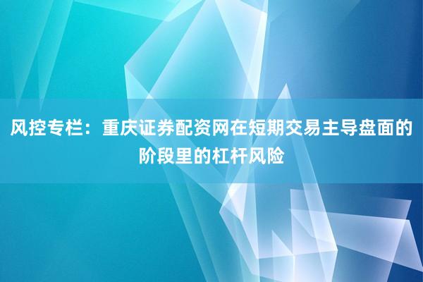 风控专栏：重庆证券配资网在短期交易主导盘面的阶段里的杠杆风险