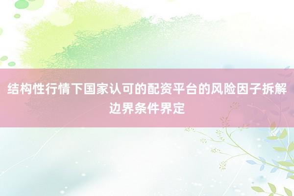 结构性行情下国家认可的配资平台的风险因子拆解边界条件界定