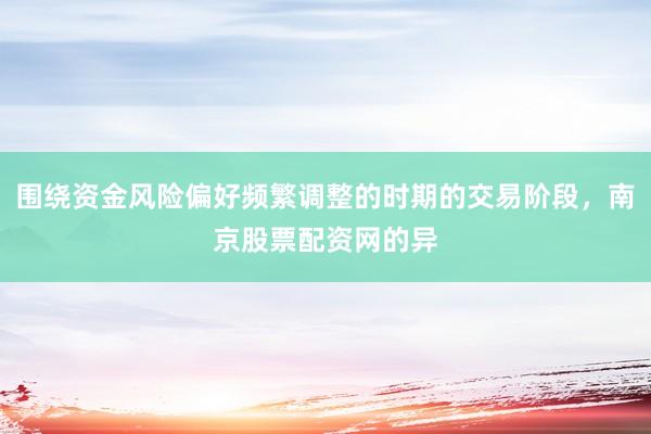 围绕资金风险偏好频繁调整的时期的交易阶段，南京股票配资网的异