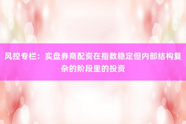 风控专栏：实盘券商配资在指数稳定但内部结构复杂的阶段里的投资