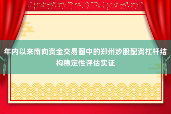 年内以来南向资金交易圈中的郑州炒股配资杠杆结构稳定性评估实证