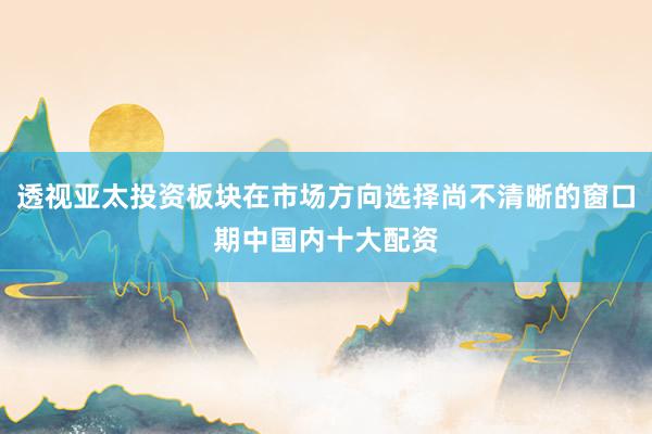 透视亚太投资板块在市场方向选择尚不清晰的窗口期中国内十大配资