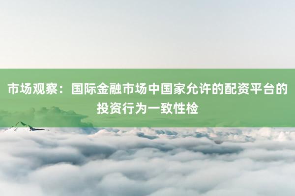 市场观察：国际金融市场中国家允许的配资平台的投资行为一致性检