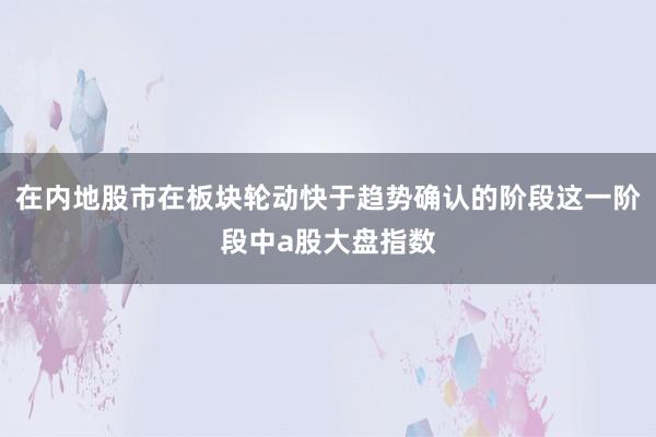 在内地股市在板块轮动快于趋势确认的阶段这一阶段中a股大盘指数